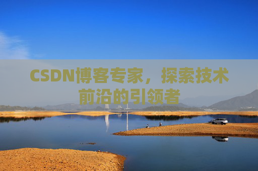 CSDN博客专家，探索技术前沿的引领者